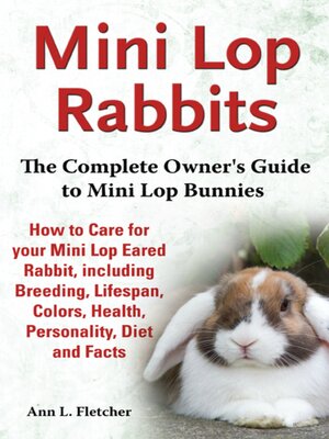 cover image of Mini Lop Rabbits, the Complete Owner's Guide to Mini Lop Bunnies, How to Care for your Mini Lop Eared Rabbit, including Breeding, Lifespan, Colors, Health, Personality, Diet and Facts